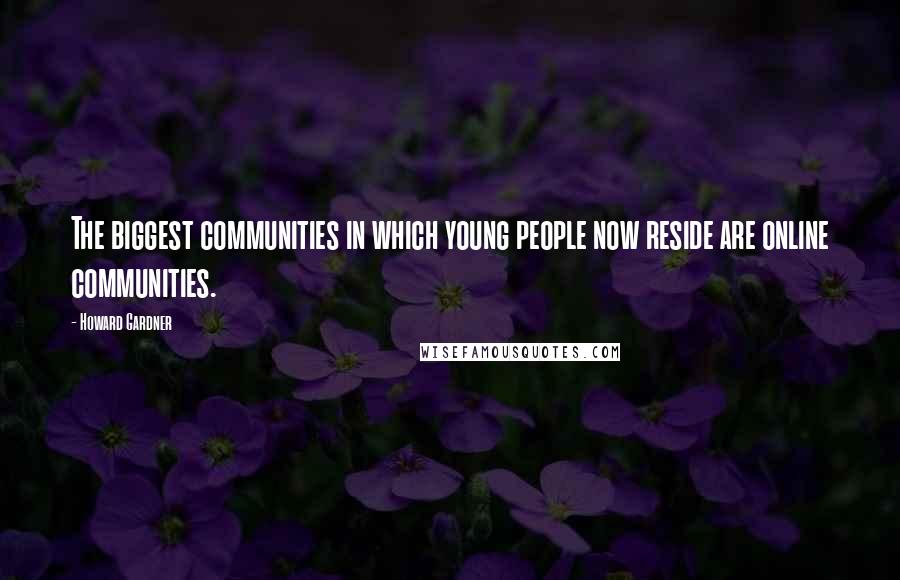 Howard Gardner Quotes: The biggest communities in which young people now reside are online communities.