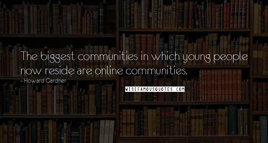 Howard Gardner Quotes: The biggest communities in which young people now reside are online communities.