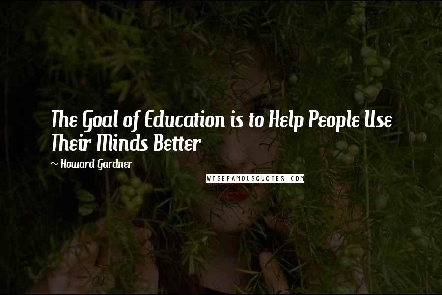 Howard Gardner Quotes: The Goal of Education is to Help People Use Their Minds Better