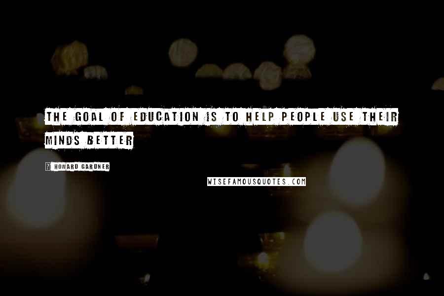 Howard Gardner Quotes: The Goal of Education is to Help People Use Their Minds Better