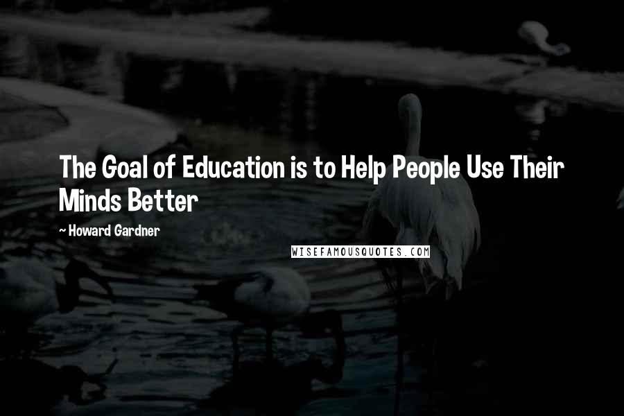 Howard Gardner Quotes: The Goal of Education is to Help People Use Their Minds Better