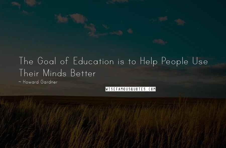 Howard Gardner Quotes: The Goal of Education is to Help People Use Their Minds Better