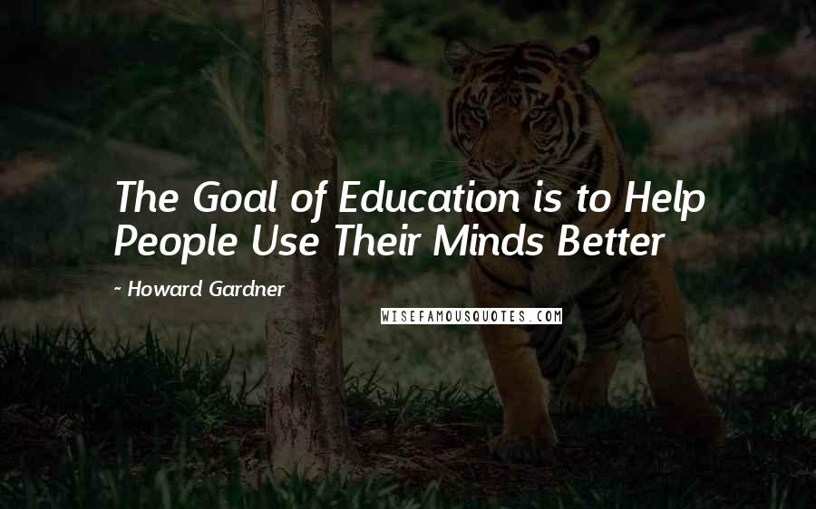 Howard Gardner Quotes: The Goal of Education is to Help People Use Their Minds Better