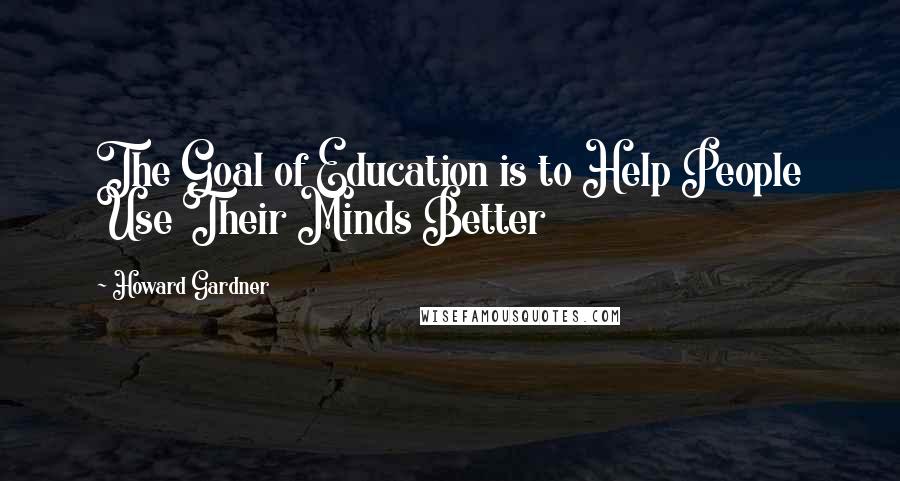 Howard Gardner Quotes: The Goal of Education is to Help People Use Their Minds Better