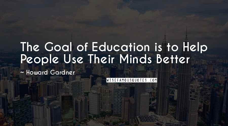 Howard Gardner Quotes: The Goal of Education is to Help People Use Their Minds Better