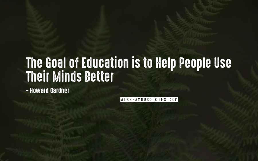 Howard Gardner Quotes: The Goal of Education is to Help People Use Their Minds Better