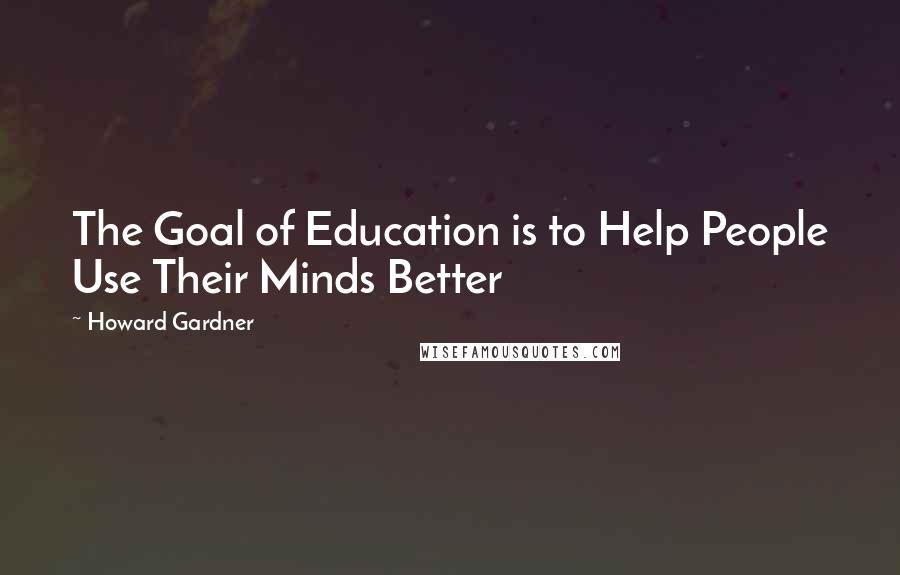 Howard Gardner Quotes: The Goal of Education is to Help People Use Their Minds Better