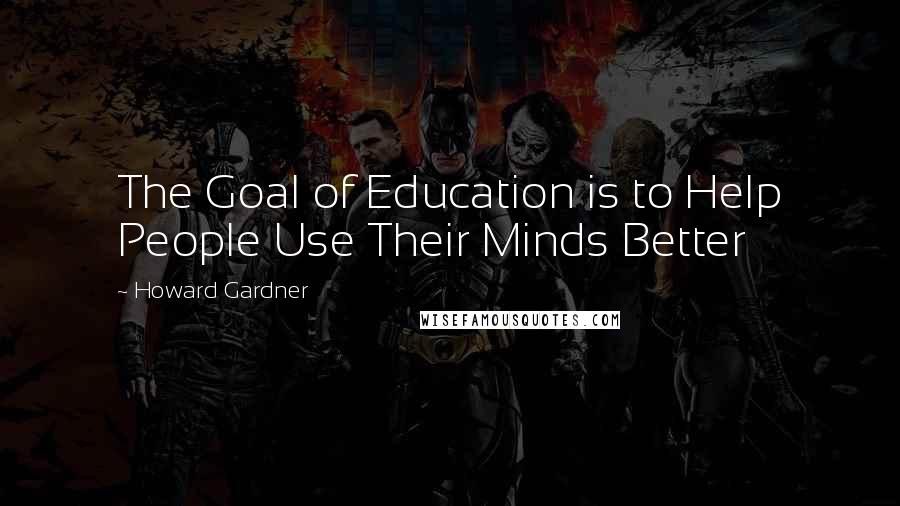 Howard Gardner Quotes: The Goal of Education is to Help People Use Their Minds Better