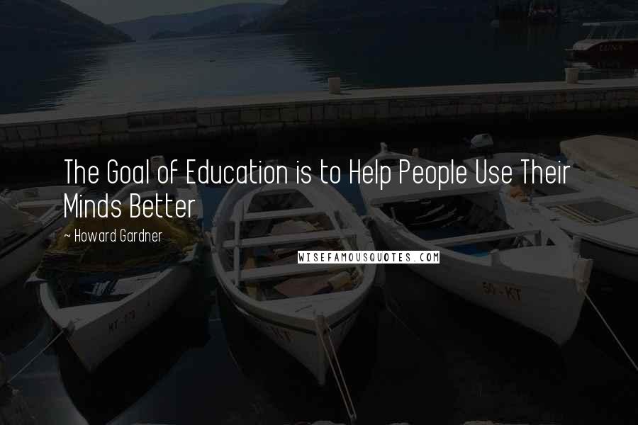 Howard Gardner Quotes: The Goal of Education is to Help People Use Their Minds Better