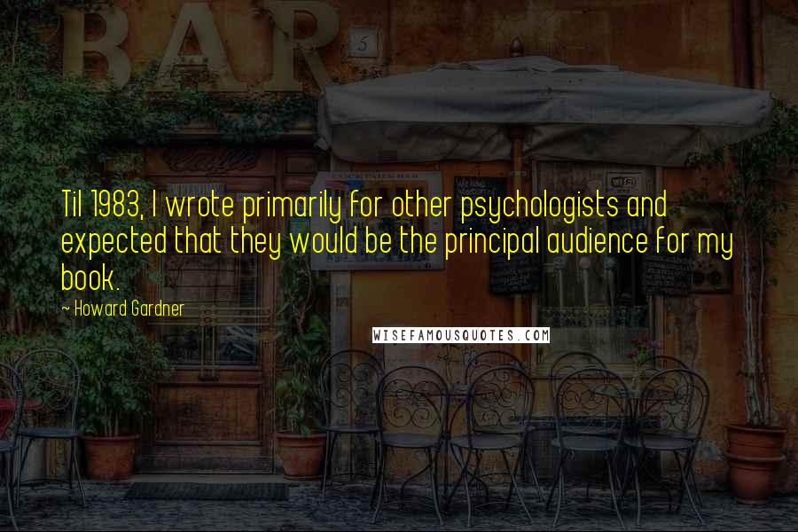 Howard Gardner Quotes: Til 1983, I wrote primarily for other psychologists and expected that they would be the principal audience for my book.