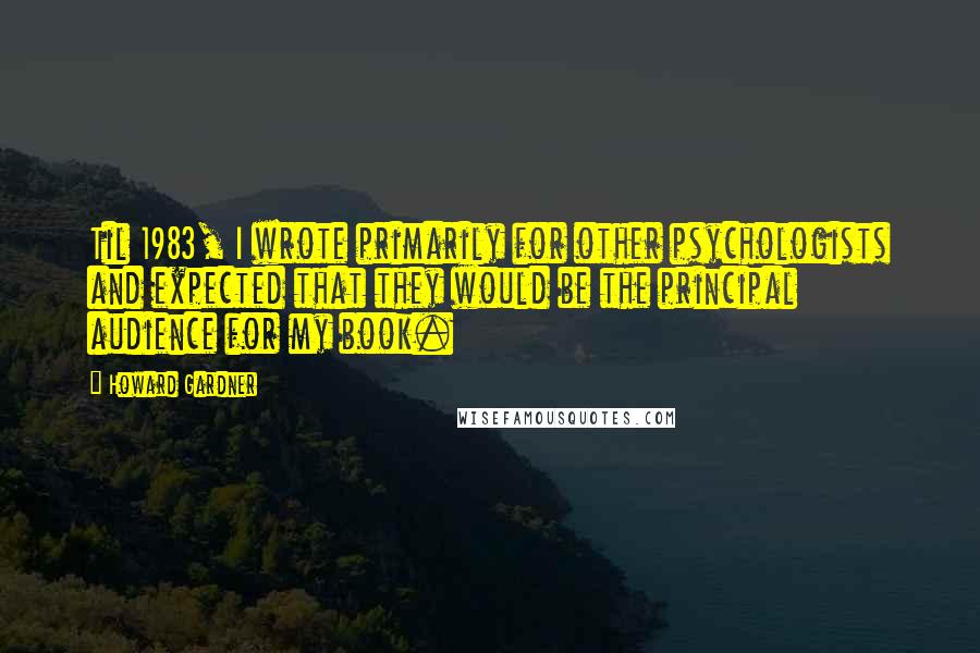 Howard Gardner Quotes: Til 1983, I wrote primarily for other psychologists and expected that they would be the principal audience for my book.
