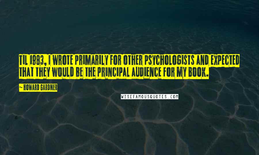 Howard Gardner Quotes: Til 1983, I wrote primarily for other psychologists and expected that they would be the principal audience for my book.