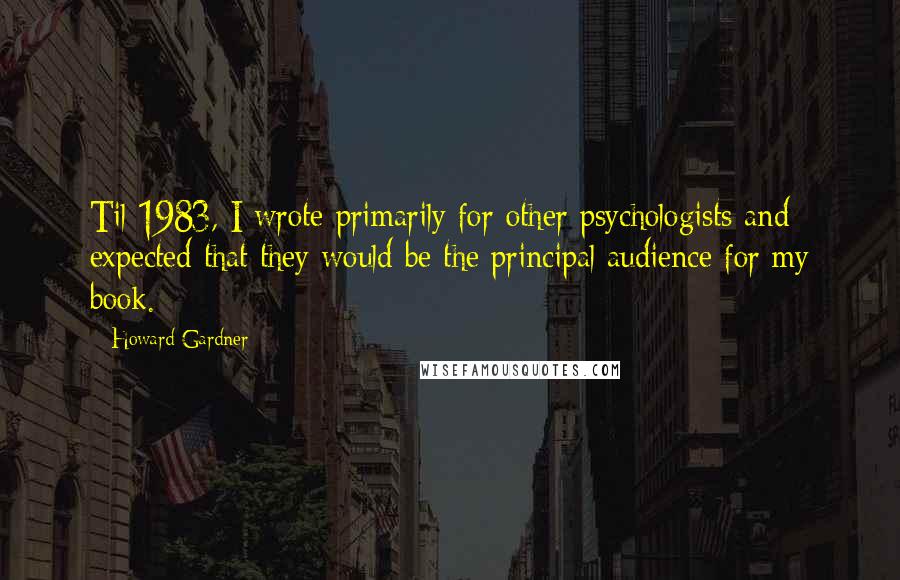 Howard Gardner Quotes: Til 1983, I wrote primarily for other psychologists and expected that they would be the principal audience for my book.
