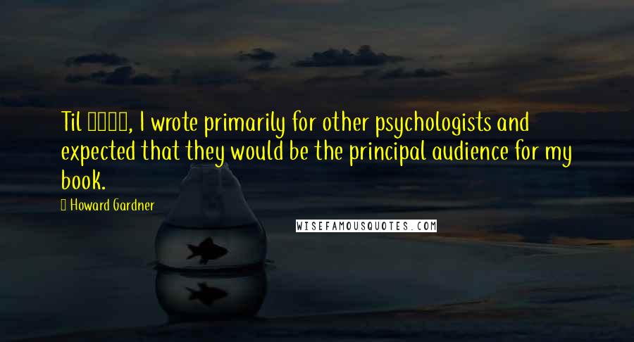 Howard Gardner Quotes: Til 1983, I wrote primarily for other psychologists and expected that they would be the principal audience for my book.