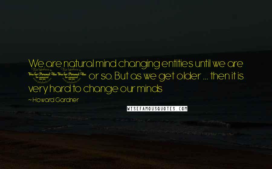 Howard Gardner Quotes: We are natural mind changing entities until we are 10 or so. But as we get older ... then it is very hard to change our minds