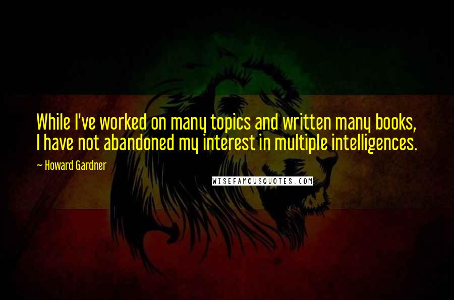 Howard Gardner Quotes: While I've worked on many topics and written many books, I have not abandoned my interest in multiple intelligences.