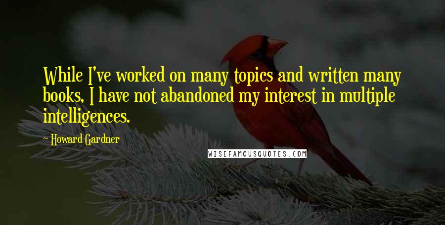 Howard Gardner Quotes: While I've worked on many topics and written many books, I have not abandoned my interest in multiple intelligences.