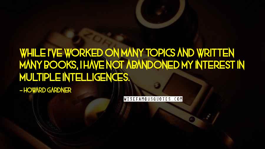 Howard Gardner Quotes: While I've worked on many topics and written many books, I have not abandoned my interest in multiple intelligences.