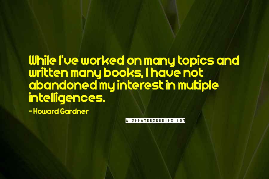 Howard Gardner Quotes: While I've worked on many topics and written many books, I have not abandoned my interest in multiple intelligences.