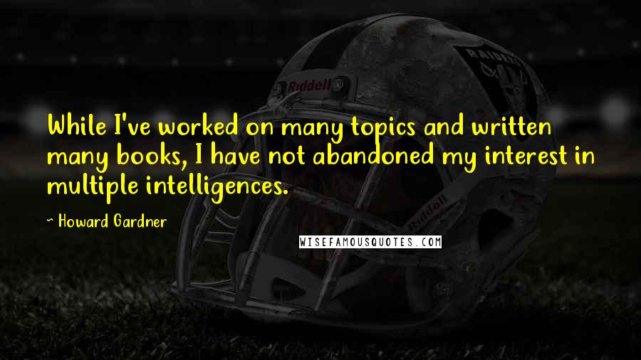 Howard Gardner Quotes: While I've worked on many topics and written many books, I have not abandoned my interest in multiple intelligences.
