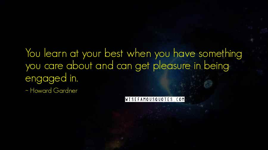 Howard Gardner Quotes: You learn at your best when you have something you care about and can get pleasure in being engaged in.