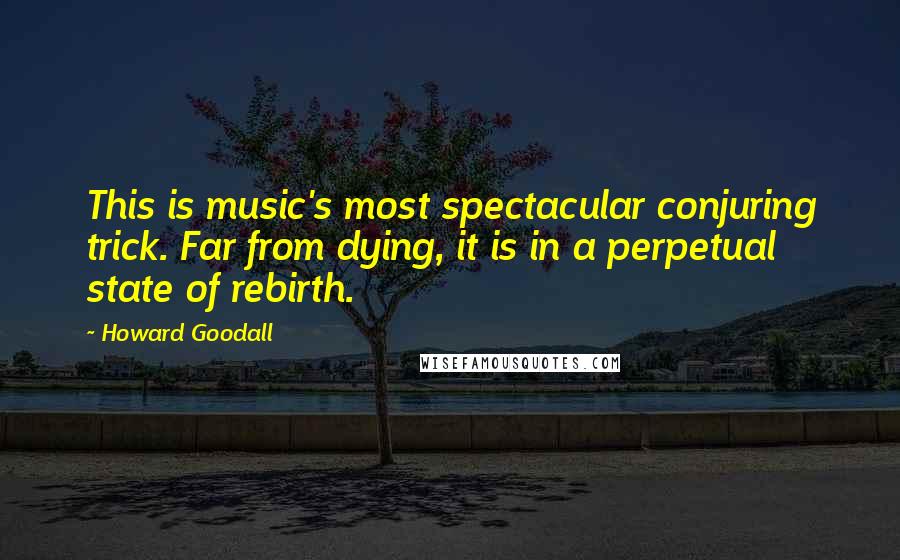 Howard Goodall Quotes: This is music's most spectacular conjuring trick. Far from dying, it is in a perpetual state of rebirth.