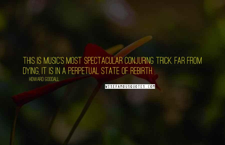 Howard Goodall Quotes: This is music's most spectacular conjuring trick. Far from dying, it is in a perpetual state of rebirth.