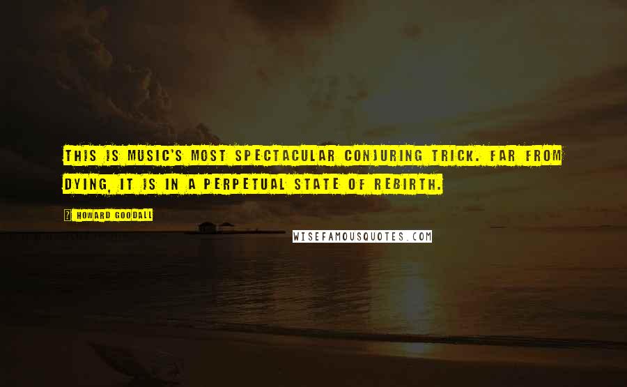 Howard Goodall Quotes: This is music's most spectacular conjuring trick. Far from dying, it is in a perpetual state of rebirth.