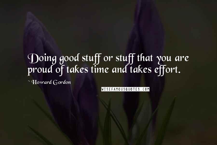 Howard Gordon Quotes: Doing good stuff or stuff that you are proud of takes time and takes effort.