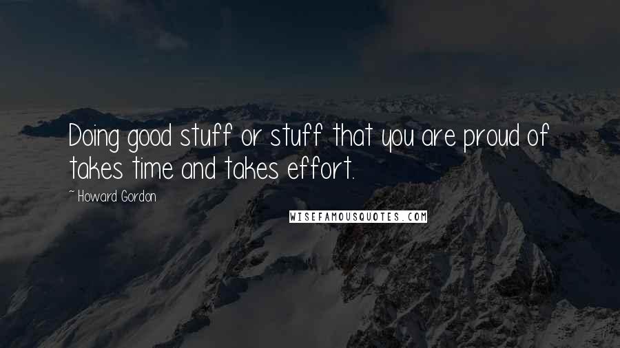 Howard Gordon Quotes: Doing good stuff or stuff that you are proud of takes time and takes effort.