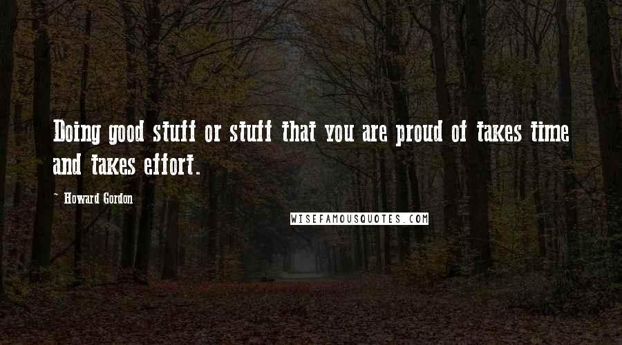 Howard Gordon Quotes: Doing good stuff or stuff that you are proud of takes time and takes effort.