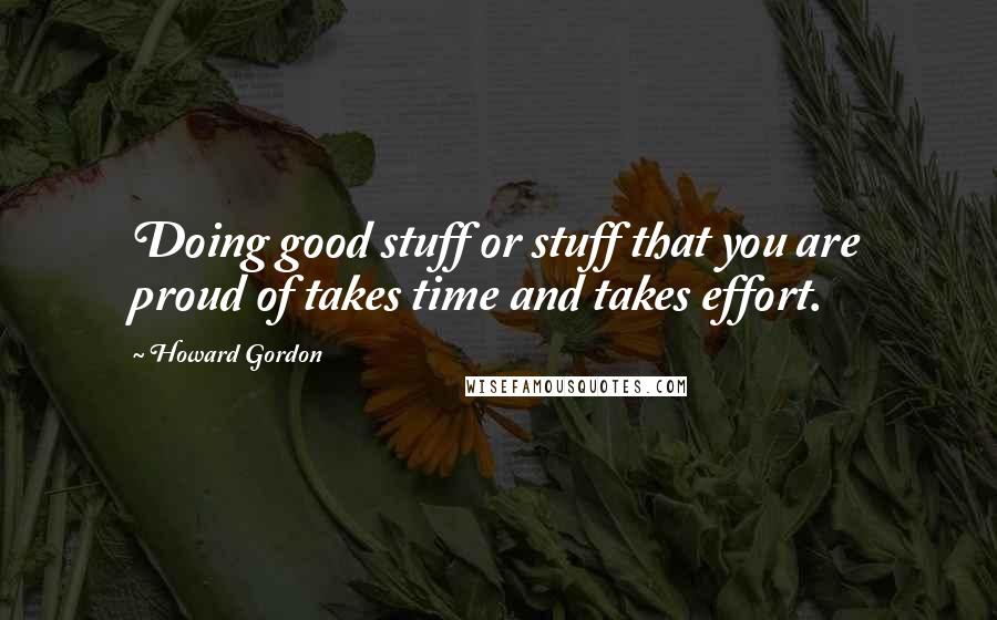 Howard Gordon Quotes: Doing good stuff or stuff that you are proud of takes time and takes effort.