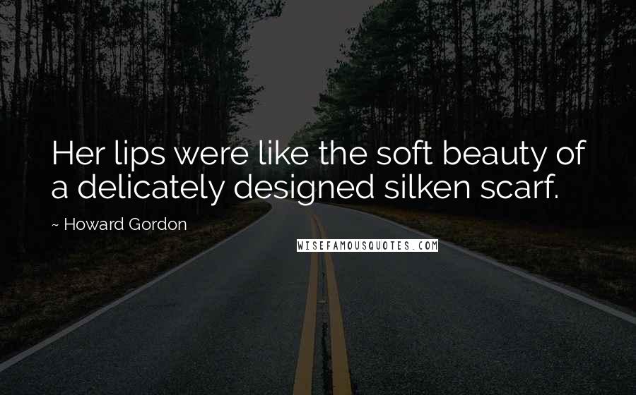 Howard Gordon Quotes: Her lips were like the soft beauty of a delicately designed silken scarf.