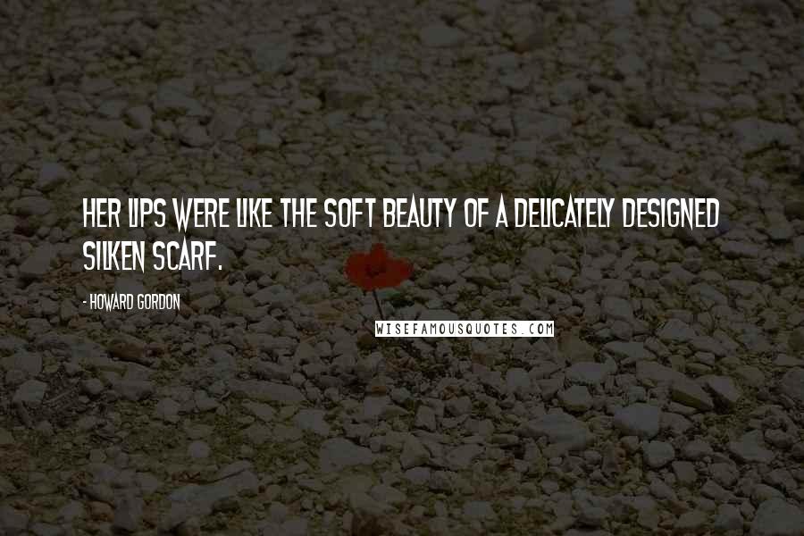 Howard Gordon Quotes: Her lips were like the soft beauty of a delicately designed silken scarf.