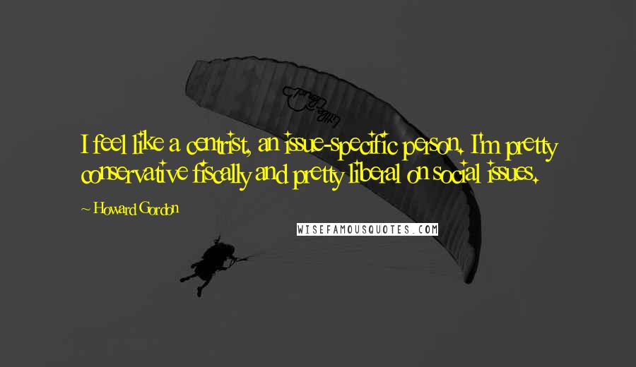 Howard Gordon Quotes: I feel like a centrist, an issue-specific person. I'm pretty conservative fiscally and pretty liberal on social issues.