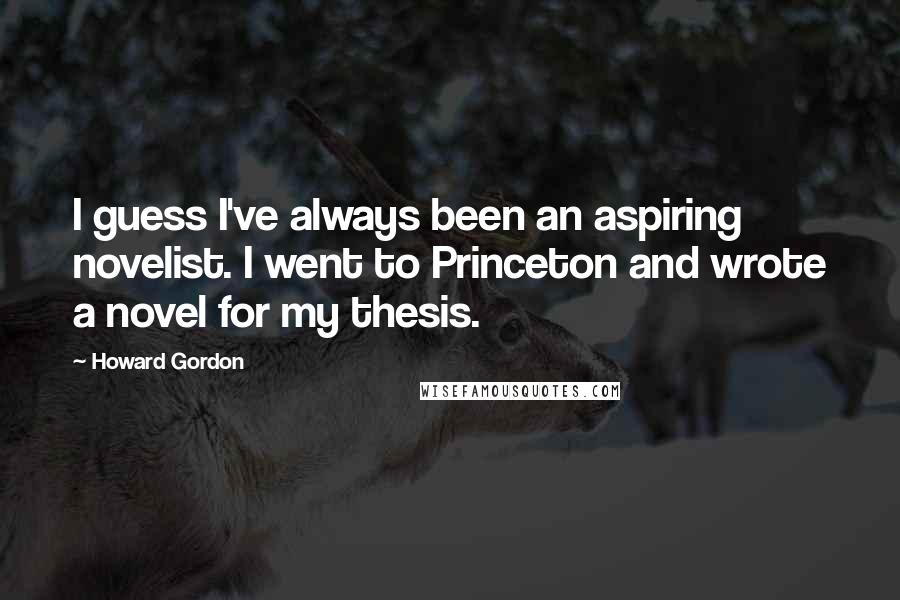 Howard Gordon Quotes: I guess I've always been an aspiring novelist. I went to Princeton and wrote a novel for my thesis.