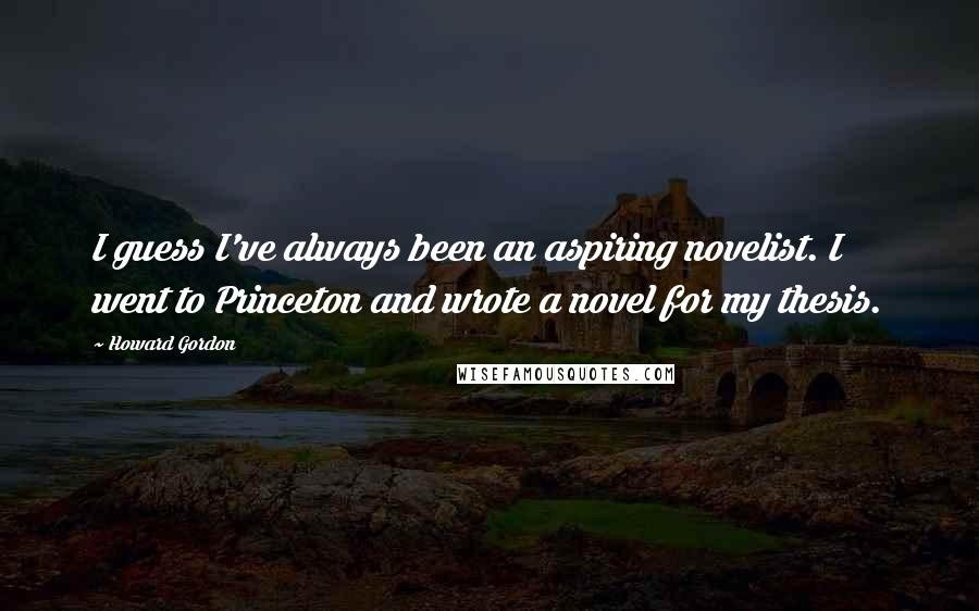 Howard Gordon Quotes: I guess I've always been an aspiring novelist. I went to Princeton and wrote a novel for my thesis.