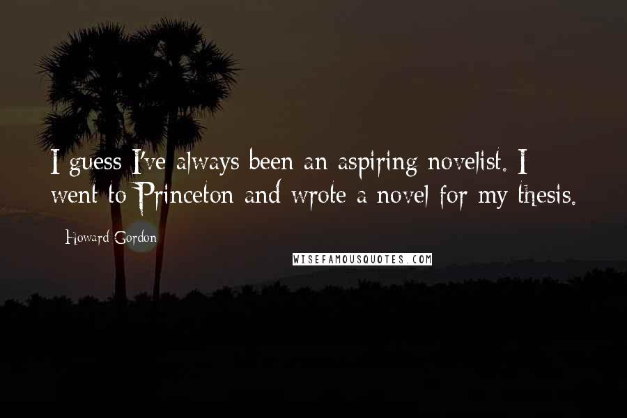 Howard Gordon Quotes: I guess I've always been an aspiring novelist. I went to Princeton and wrote a novel for my thesis.