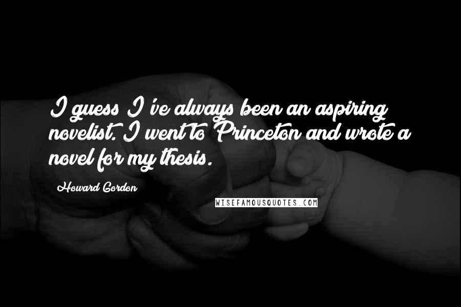 Howard Gordon Quotes: I guess I've always been an aspiring novelist. I went to Princeton and wrote a novel for my thesis.