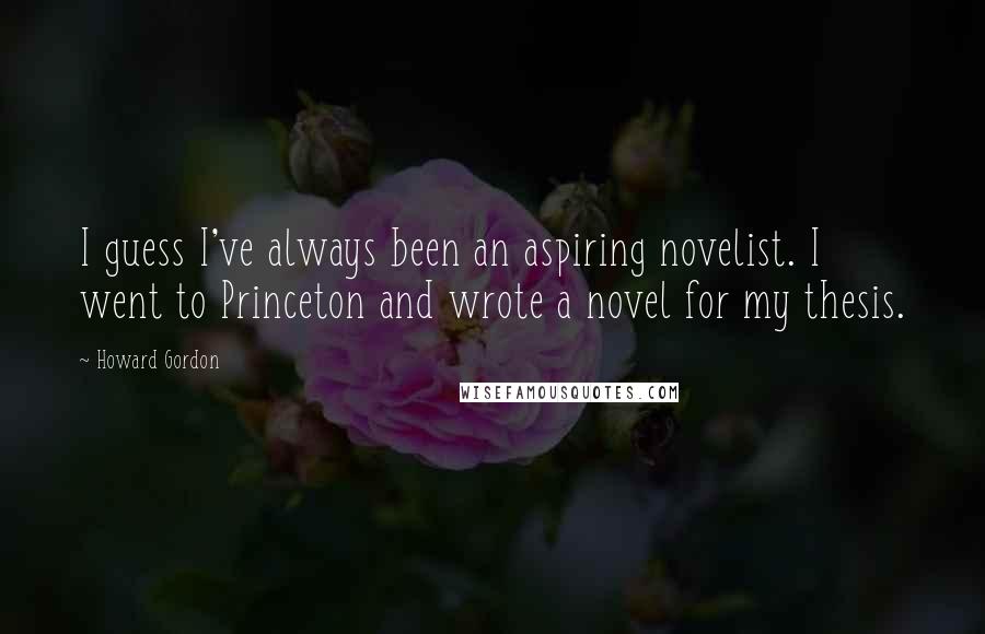 Howard Gordon Quotes: I guess I've always been an aspiring novelist. I went to Princeton and wrote a novel for my thesis.