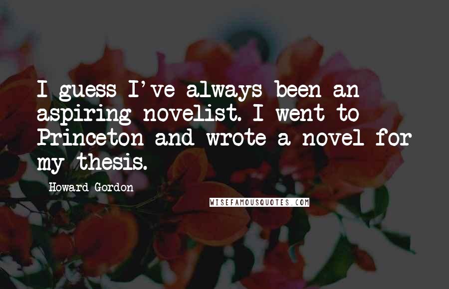 Howard Gordon Quotes: I guess I've always been an aspiring novelist. I went to Princeton and wrote a novel for my thesis.