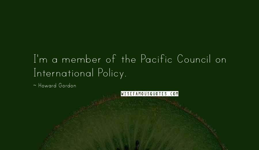 Howard Gordon Quotes: I'm a member of the Pacific Council on International Policy.