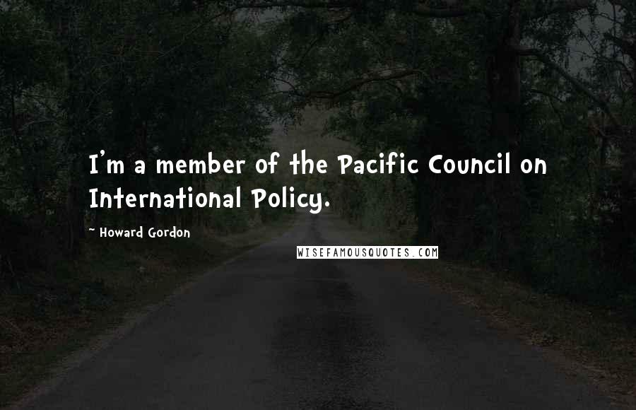 Howard Gordon Quotes: I'm a member of the Pacific Council on International Policy.