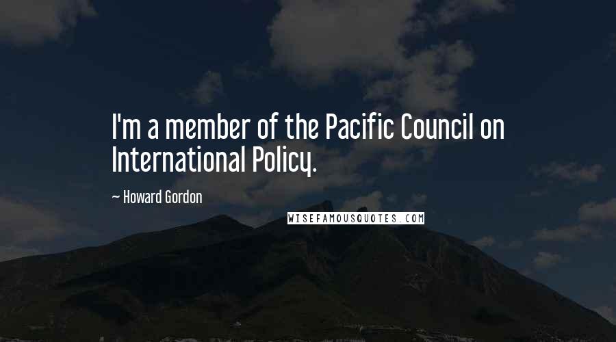 Howard Gordon Quotes: I'm a member of the Pacific Council on International Policy.