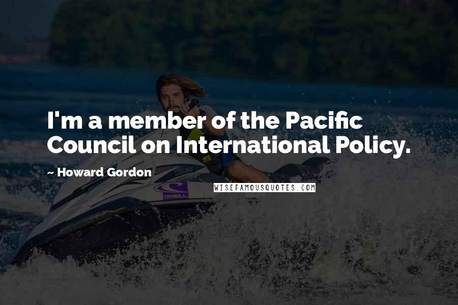 Howard Gordon Quotes: I'm a member of the Pacific Council on International Policy.