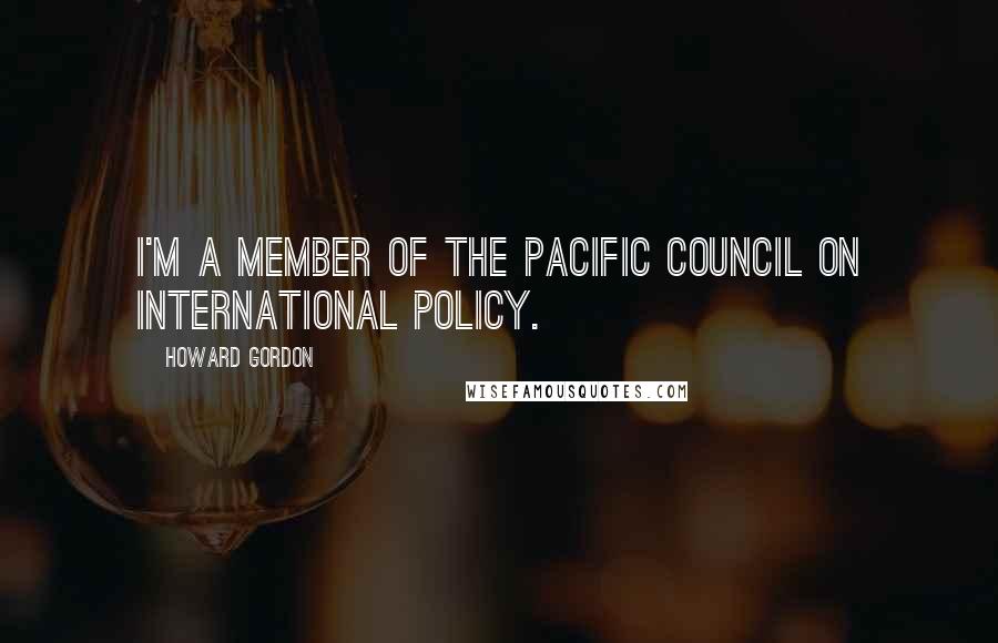 Howard Gordon Quotes: I'm a member of the Pacific Council on International Policy.