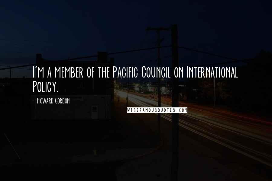 Howard Gordon Quotes: I'm a member of the Pacific Council on International Policy.