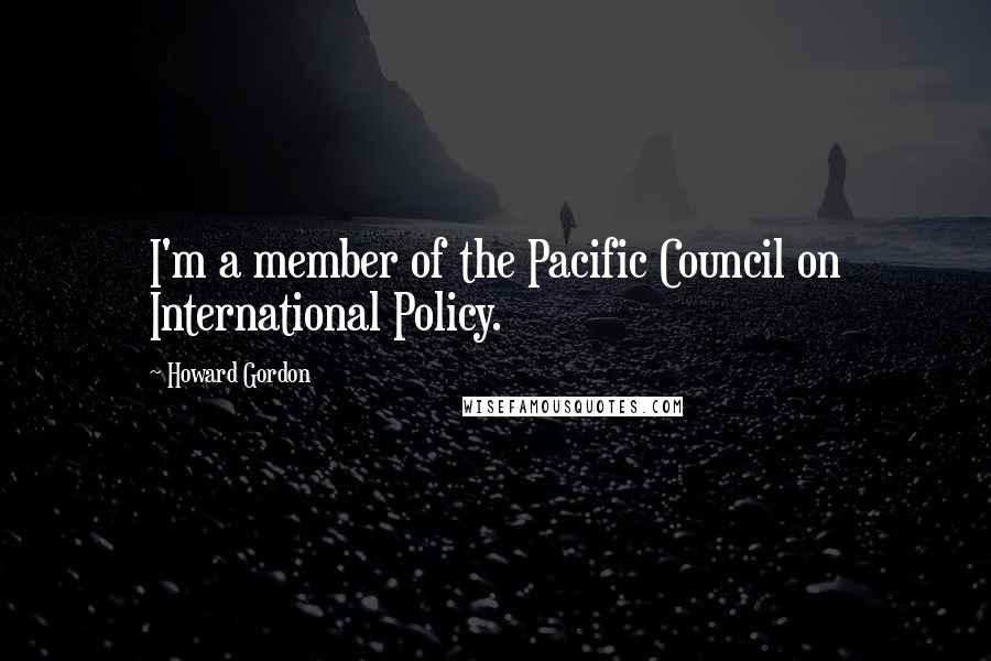 Howard Gordon Quotes: I'm a member of the Pacific Council on International Policy.