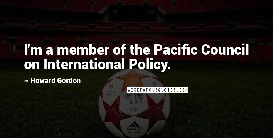 Howard Gordon Quotes: I'm a member of the Pacific Council on International Policy.