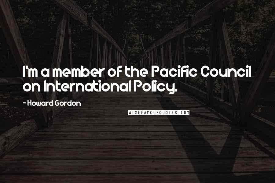 Howard Gordon Quotes: I'm a member of the Pacific Council on International Policy.